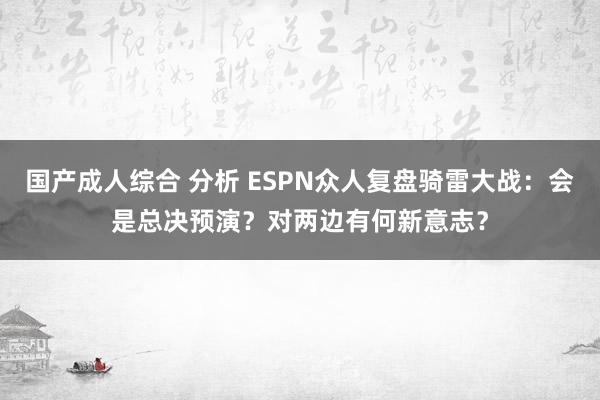 国产成人综合 分析 ESPN众人复盘骑雷大战：会是总决预演？对两边有何新意志？