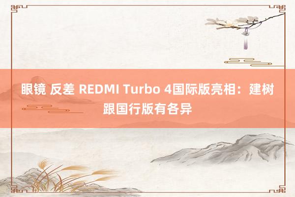 眼镜 反差 REDMI Turbo 4国际版亮相：建树跟国行版有各异