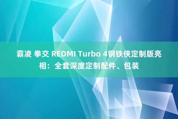 霸凌 拳交 REDMI Turbo 4钢铁侠定制版亮相：全套深度定制配件、包装