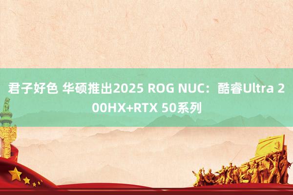 君子好色 华硕推出2025 ROG NUC：酷睿Ultra 200HX+RTX 50系列