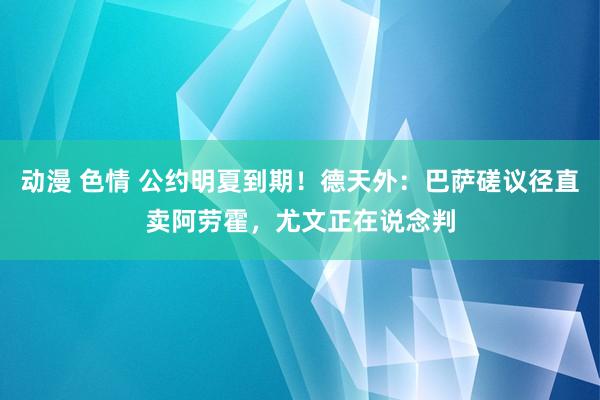 动漫 色情 公约明夏到期！德天外：巴萨磋议径直卖阿劳霍，尤文正在说念判