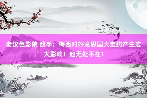 老汉色影院 敌手：梅西对好意思国大定约产生宏大影响！他无处不在！