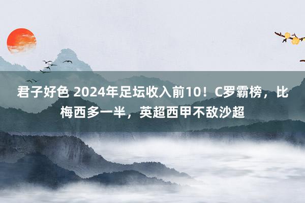 君子好色 2024年足坛收入前10！C罗霸榜，比梅西多一半，英超西甲不敌沙超
