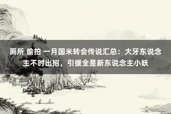 厕所 偷拍 一月国米转会传说汇总：大牙东说念主不时出招，引援全是新东说念主小妖