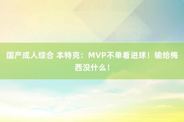 国产成人综合 本特克：MVP不单看进球！输给梅西没什么！