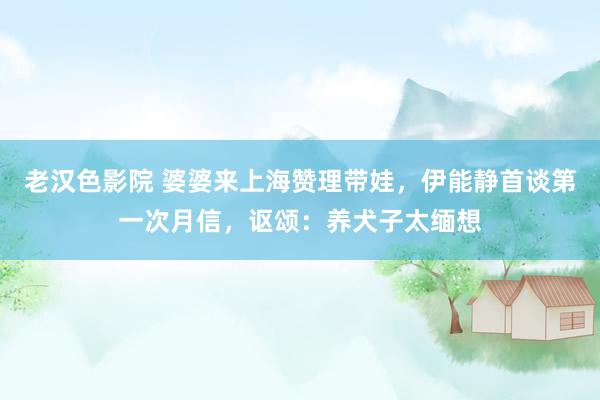 老汉色影院 婆婆来上海赞理带娃，伊能静首谈第一次月信，讴颂：养犬子太缅想