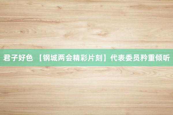 君子好色 【钢城两会精彩片刻】代表委员矜重倾听