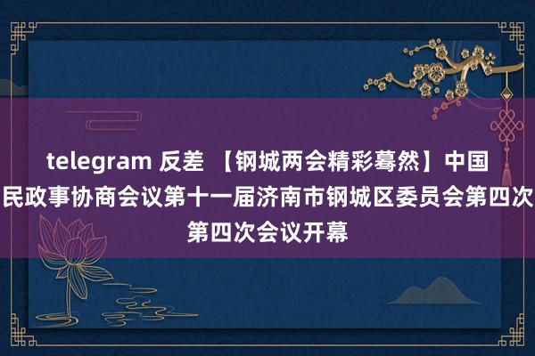telegram 反差 【钢城两会精彩蓦然】中国东说念主民政事协商会议第十一届济南市钢城区委员会第四次会议开幕