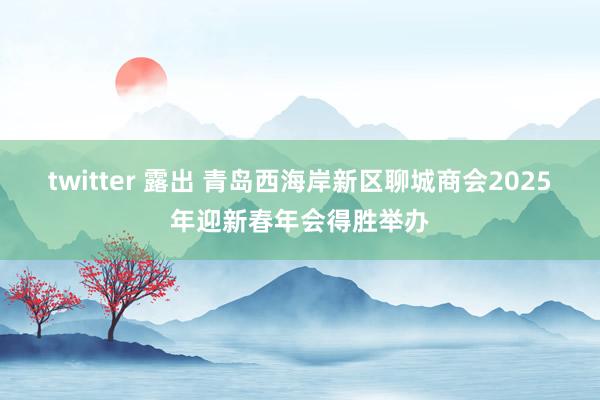 twitter 露出 青岛西海岸新区聊城商会2025年迎新春年会得胜举办