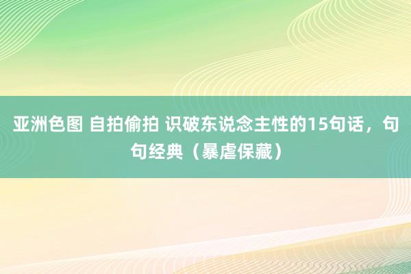 亚洲色图 自拍偷拍 识破东说念主性的15句话，句句经典（暴虐保藏）