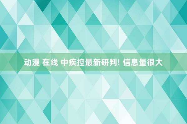 动漫 在线 中疾控最新研判! 信息量很大