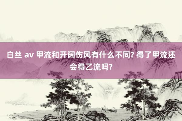 白丝 av 甲流和开阔伤风有什么不同? 得了甲流还会得乙流吗?