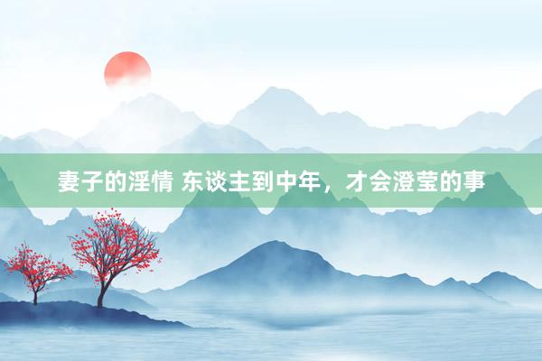 妻子的淫情 东谈主到中年，才会澄莹的事