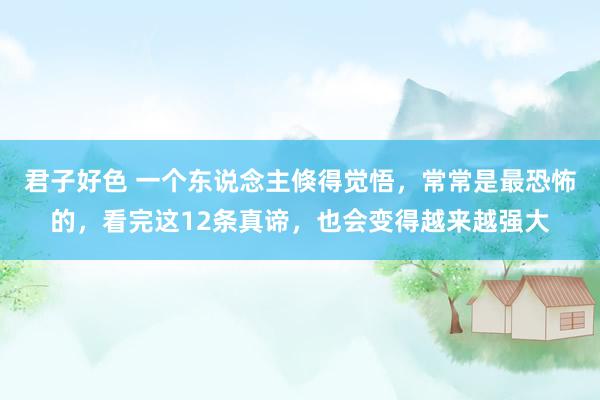 君子好色 一个东说念主倏得觉悟,常常是最恐怖的,看完这12条真谛,也会变得越来越强大