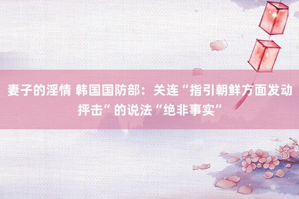 妻子的淫情 韩国国防部：关连“指引朝鲜方面发动抨击”的说法“绝非事实”