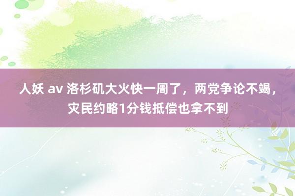 人妖 av 洛杉矶大火快一周了，两党争论不竭，灾民约略1分钱抵偿也拿不到