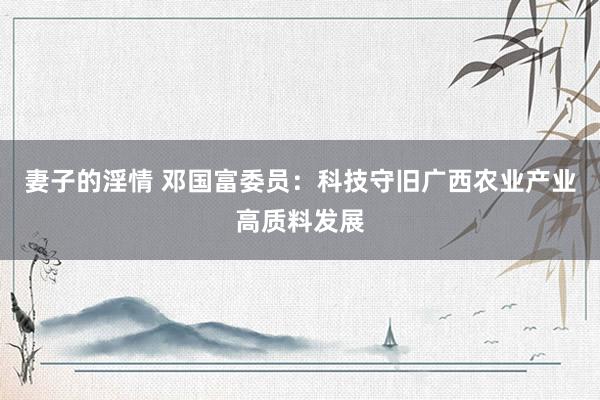 妻子的淫情 邓国富委员：科技守旧广西农业产业高质料发展