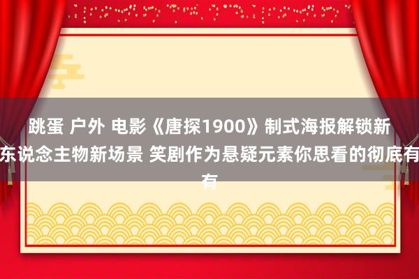 跳蛋 户外 电影《唐探1900》制式海报解锁新东说念主物新场景 笑剧作为悬疑元素你思看的彻底有