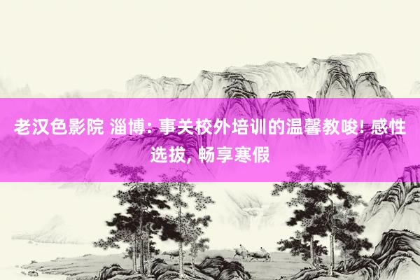老汉色影院 淄博: 事关校外培训的温馨教唆! 感性选拔， 畅享寒假