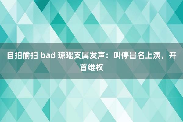 自拍偷拍 bad 琼瑶支属发声：叫停冒名上演，开首维权