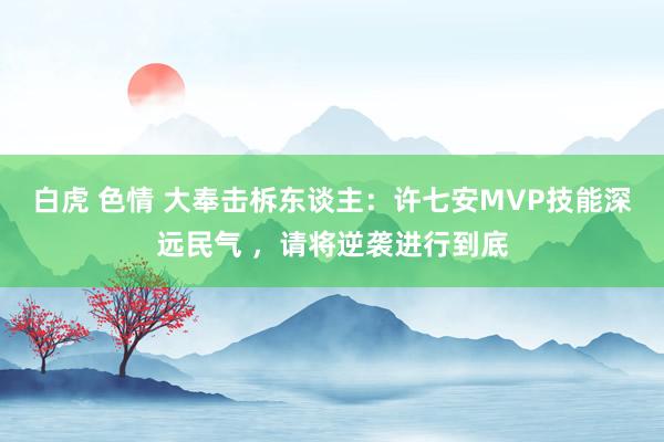 白虎 色情 大奉击柝东谈主：许七安MVP技能深远民气 ，请将逆袭进行到底