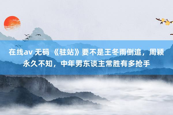 在线av 无码 《驻站》要不是王冬雨倒追，周颖永久不知，中年男东谈主常胜有多抢手