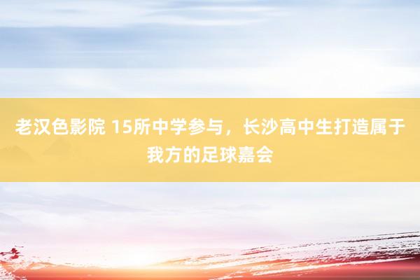 老汉色影院 15所中学参与，长沙高中生打造属于我方的足球嘉会