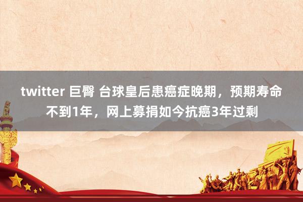twitter 巨臀 台球皇后患癌症晚期，预期寿命不到1年，网上募捐如今抗癌3年过剩