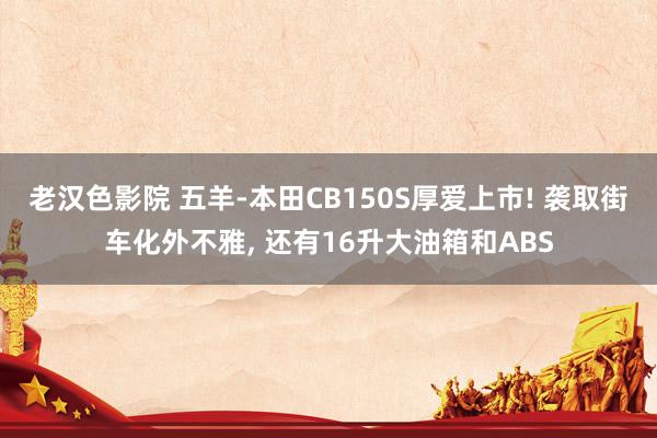 老汉色影院 五羊-本田CB150S厚爱上市! 袭取街车化外不雅， 还有16升大油箱和ABS