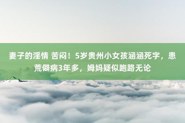 妻子的淫情 苦闷！5岁贵州小女孩涵涵死字，患荒僻病3年多，姆妈疑似跑路无论