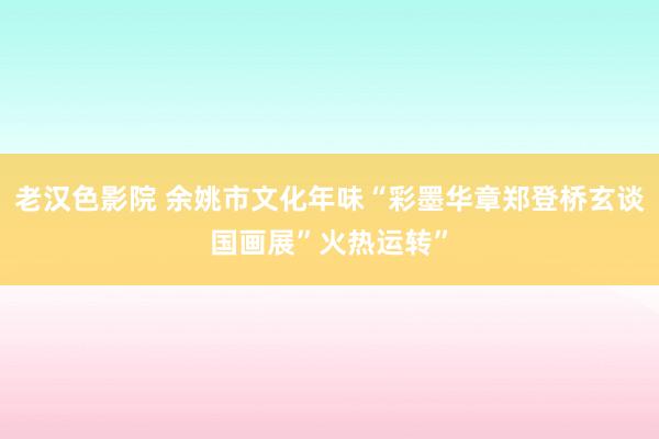 老汉色影院 余姚市文化年味“彩墨华章郑登桥玄谈国画展”火热运转”