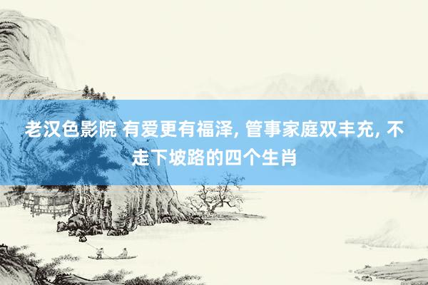 老汉色影院 有爱更有福泽， 管事家庭双丰充， 不走下坡路的四个生肖