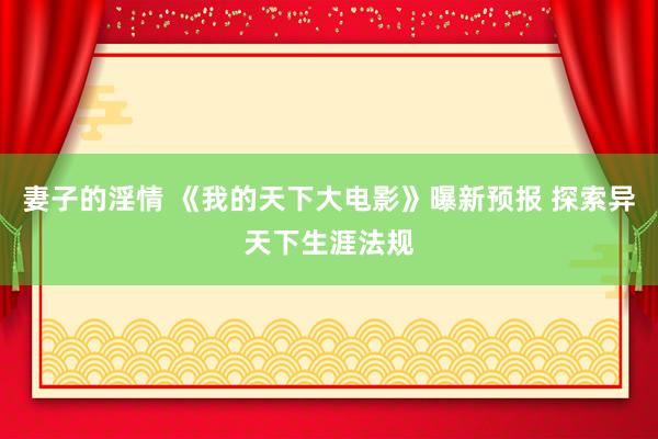 妻子的淫情 《我的天下大电影》曝新预报 探索异天下生涯法规
