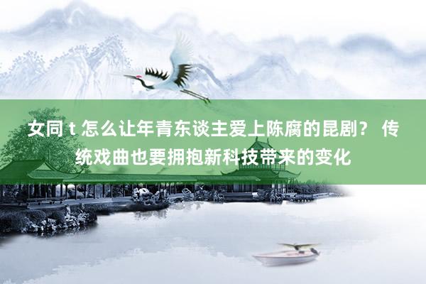 女同 t 怎么让年青东谈主爱上陈腐的昆剧？ 传统戏曲也要拥抱新科技带来的变化