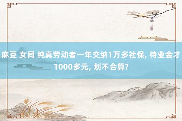 麻豆 女同 纯真劳动者一年交纳1万多社保， 待业金才1000多元， 划不合算?