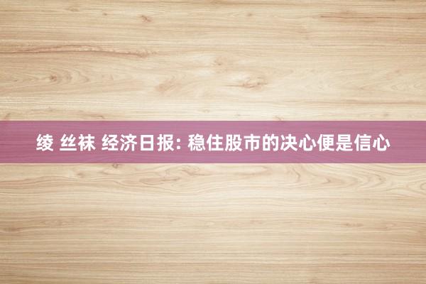 绫 丝袜 经济日报: 稳住股市的决心便是信心