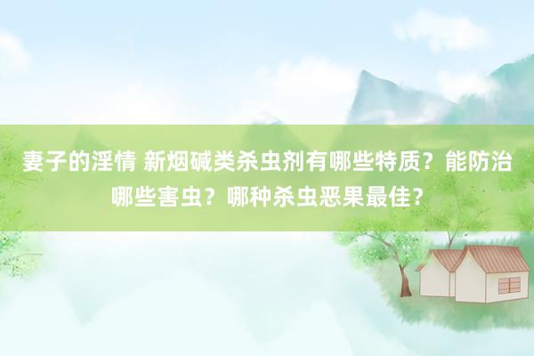 妻子的淫情 新烟碱类杀虫剂有哪些特质？能防治哪些害虫？哪种杀虫恶果最佳？