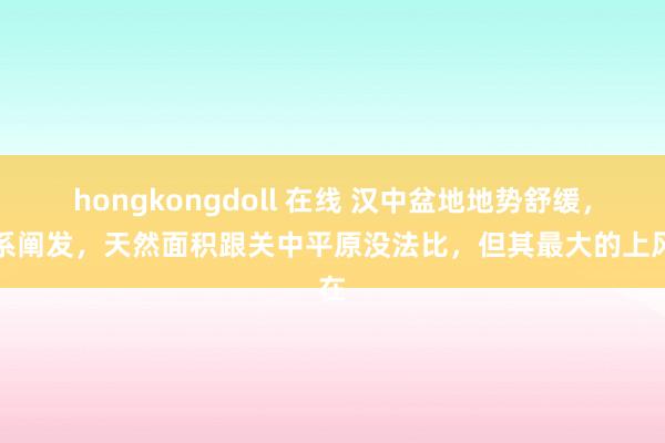 hongkongdoll 在线 汉中盆地地势舒缓,水系阐发,天然面积跟关中平原没法比,但其最大的上风在