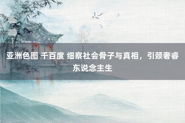 亚洲色图 千百度 细察社会骨子与真相，引颈奢睿东说念主生