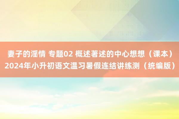 妻子的淫情 专题02 概述著述的中心想想（课本）2024年小升初语文温习暑假连结讲练测（统编版）