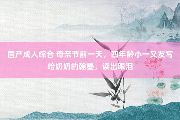 国产成人综合 母亲节前一天，四年龄小一又友写给奶奶的翰墨，读出眼泪