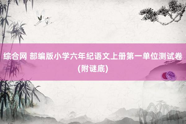 综合网 部编版小学六年纪语文上册第一单位测试卷(附谜底)