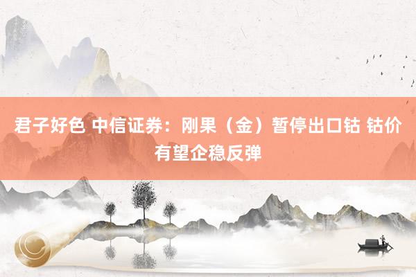 君子好色 中信证券：刚果（金）暂停出口钴 钴价有望企稳反弹