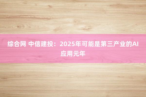 综合网 中信建投：2025年可能是第三产业的AI应用元年