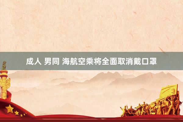 成人 男同 海航空乘将全面取消戴口罩