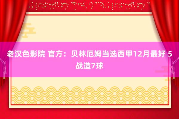 老汉色影院 官方：贝林厄姆当选西甲12月最好 5战造7球