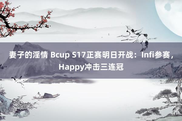 妻子的淫情 Bcup S17正赛明日开战：Infi参赛，Happy冲击三连冠