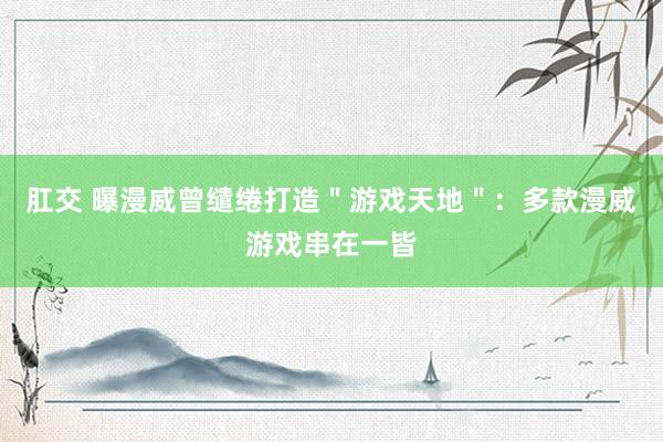 肛交 曝漫威曾缱绻打造＂游戏天地＂：多款漫威游戏串在一皆