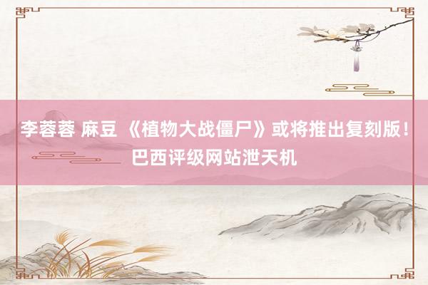 李蓉蓉 麻豆 《植物大战僵尸》或将推出复刻版！巴西评级网站泄天机