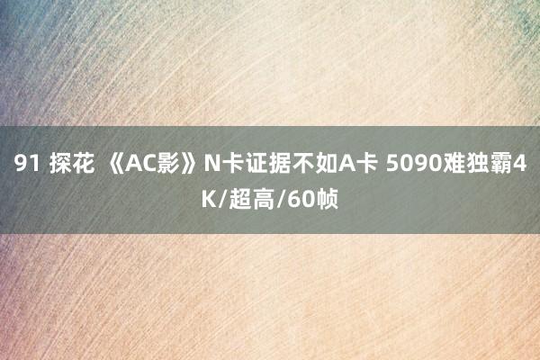 91 探花 《AC影》N卡证据不如A卡 5090难独霸4K/超高/60帧